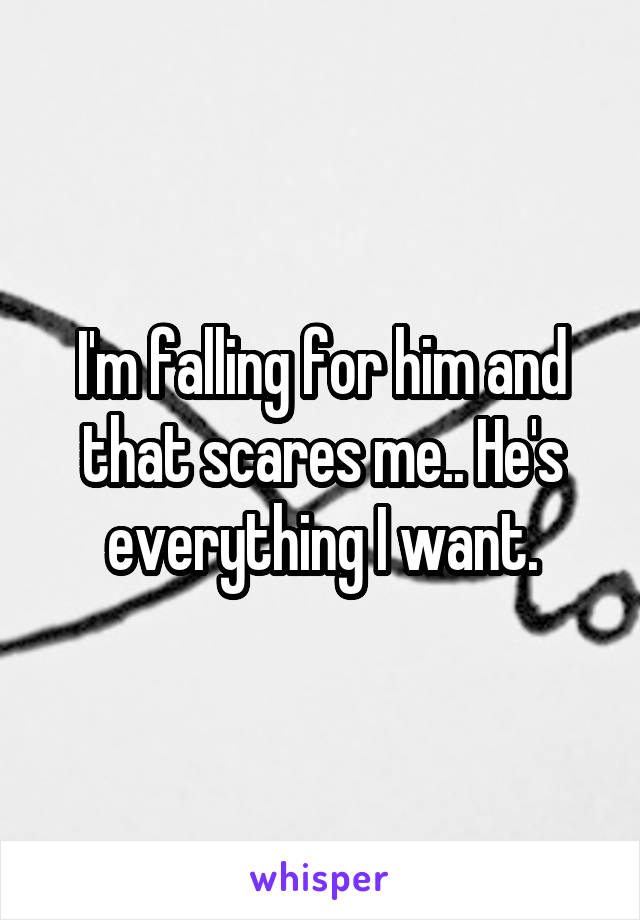 I'm falling for him and that scares me.. He's everything I want.