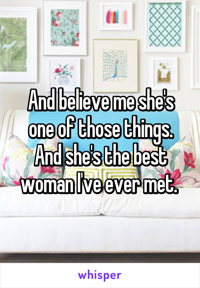 And believe me she's one of those things. And she's the best woman I've ever met. 