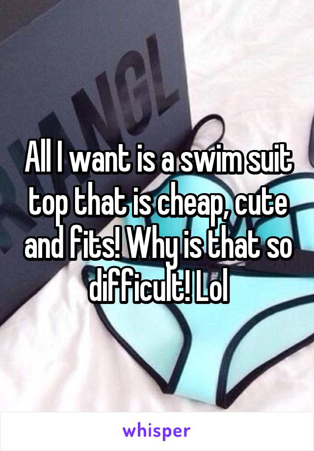 All I want is a swim suit top that is cheap, cute and fits! Why is that so difficult! Lol