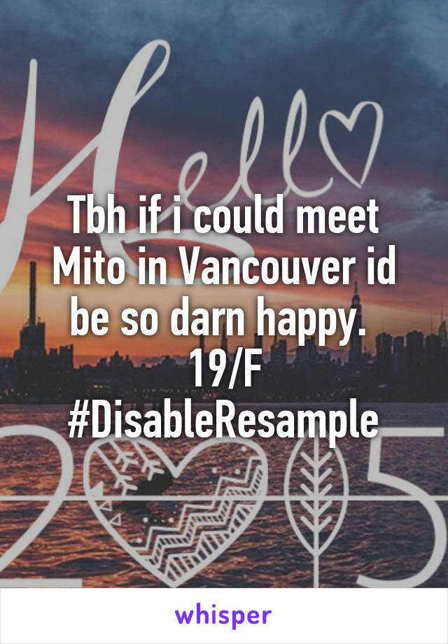 Tbh if i could meet Mito in Vancouver id be so darn happy. 
19/F
#DisableResample