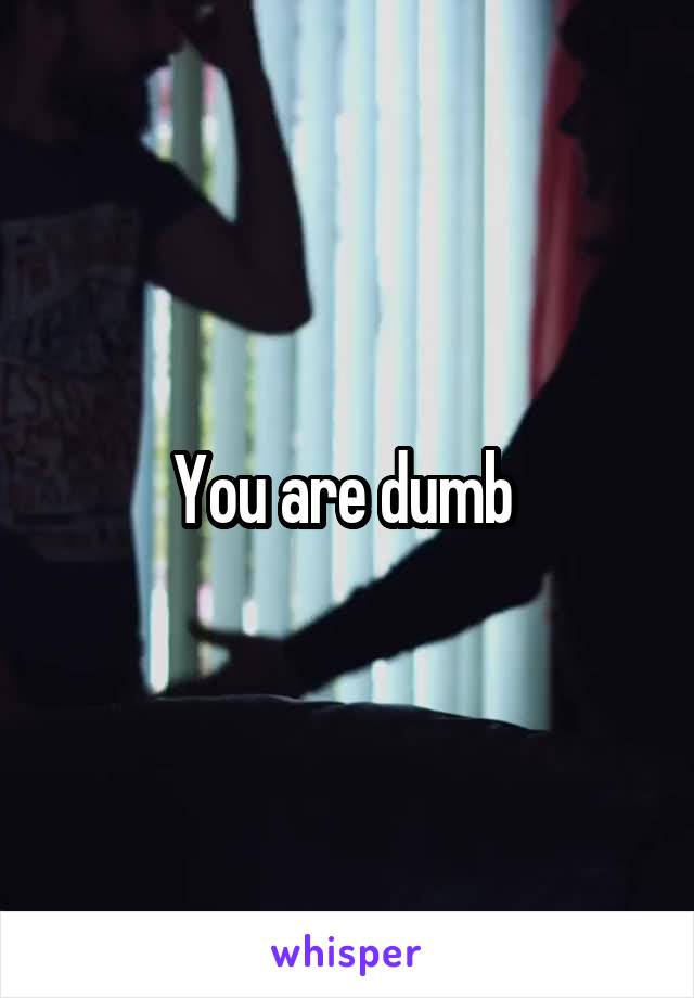 You are dumb 