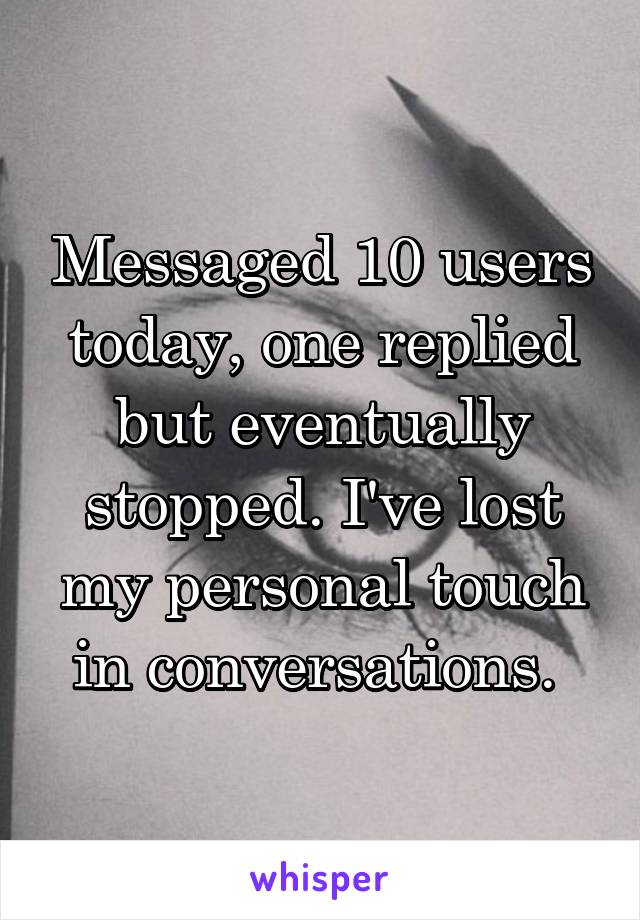 Messaged 10 users today, one replied but eventually stopped. I've lost my personal touch in conversations. 