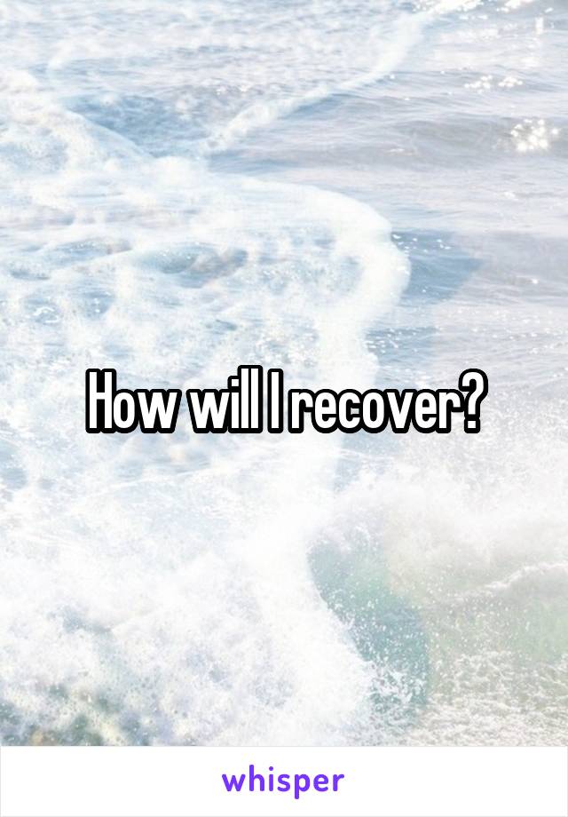 How will I recover?