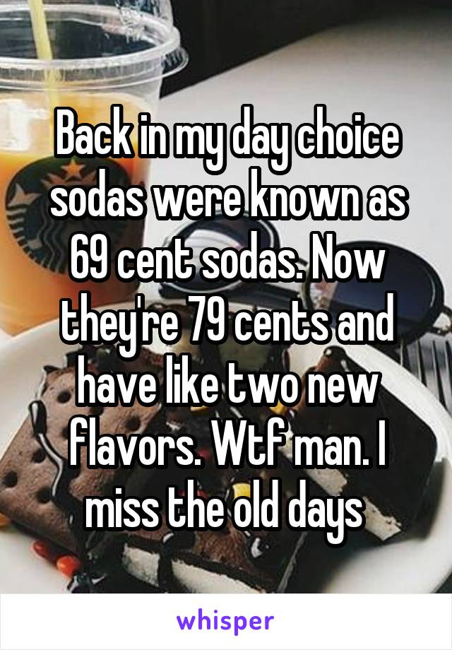 Back in my day choice sodas were known as 69 cent sodas. Now they're 79 cents and have like two new flavors. Wtf man. I miss the old days 