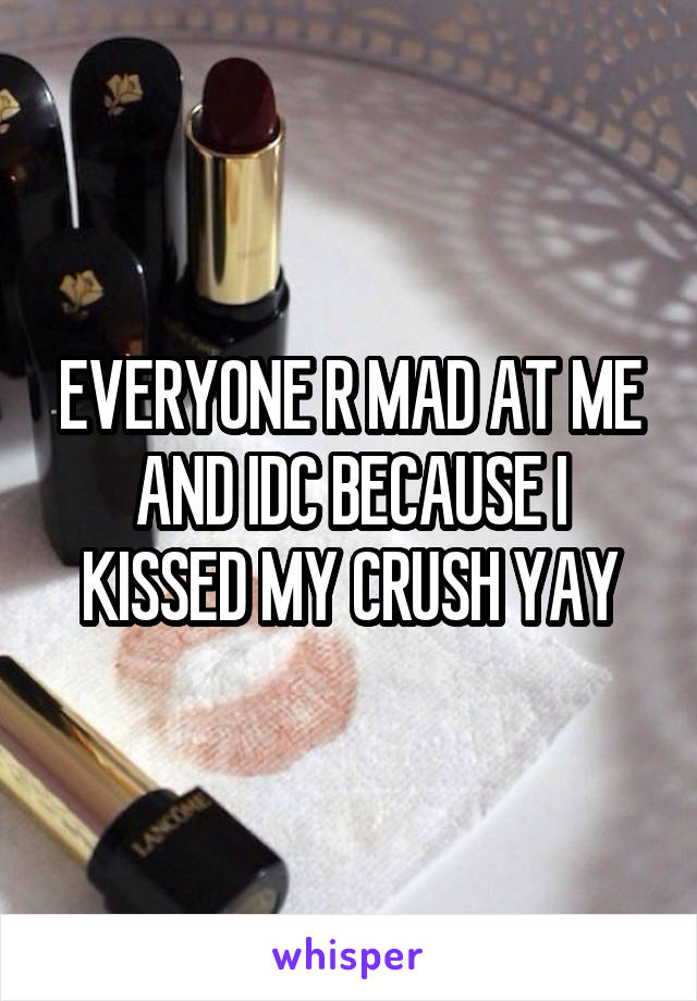 EVERYONE R MAD AT ME AND IDC BECAUSE I KISSED MY CRUSH YAY