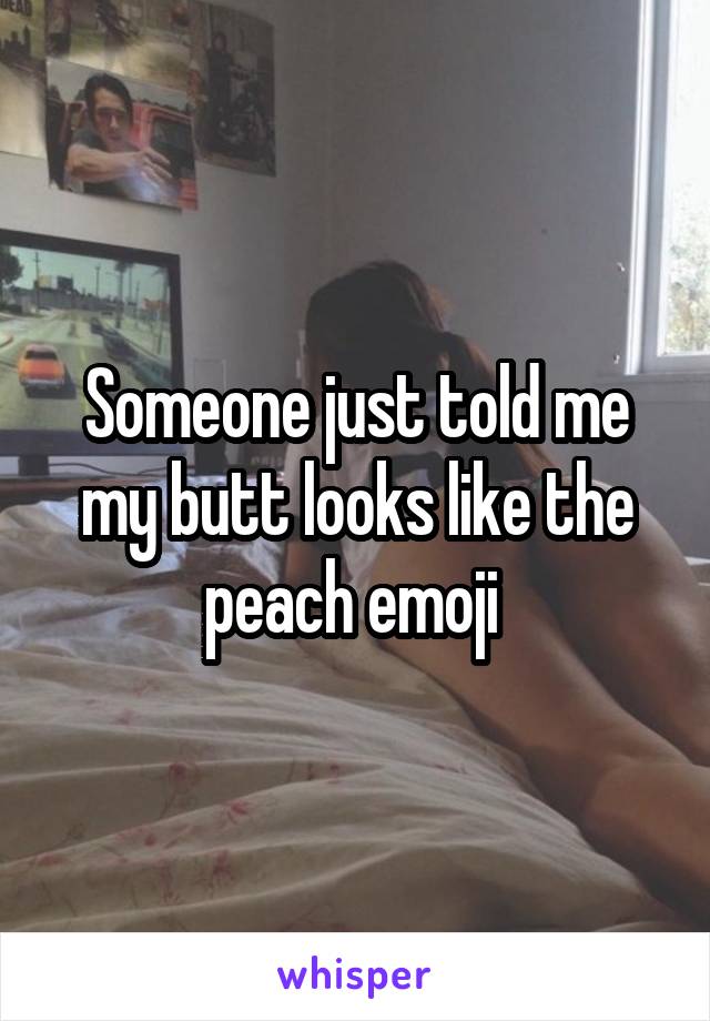 Someone just told me my butt looks like the peach emoji 