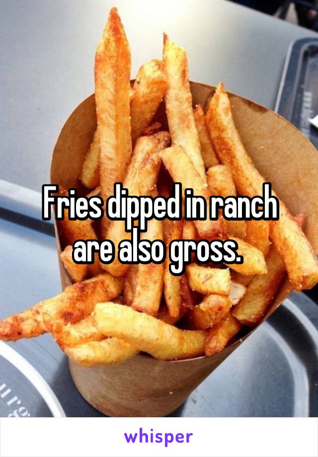 Fries dipped in ranch are also gross. 