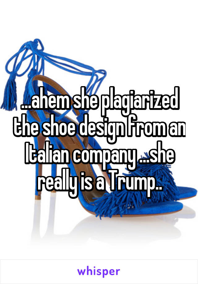 ...ahem she plagiarized the shoe design from an Italian company ...she really is a Trump..