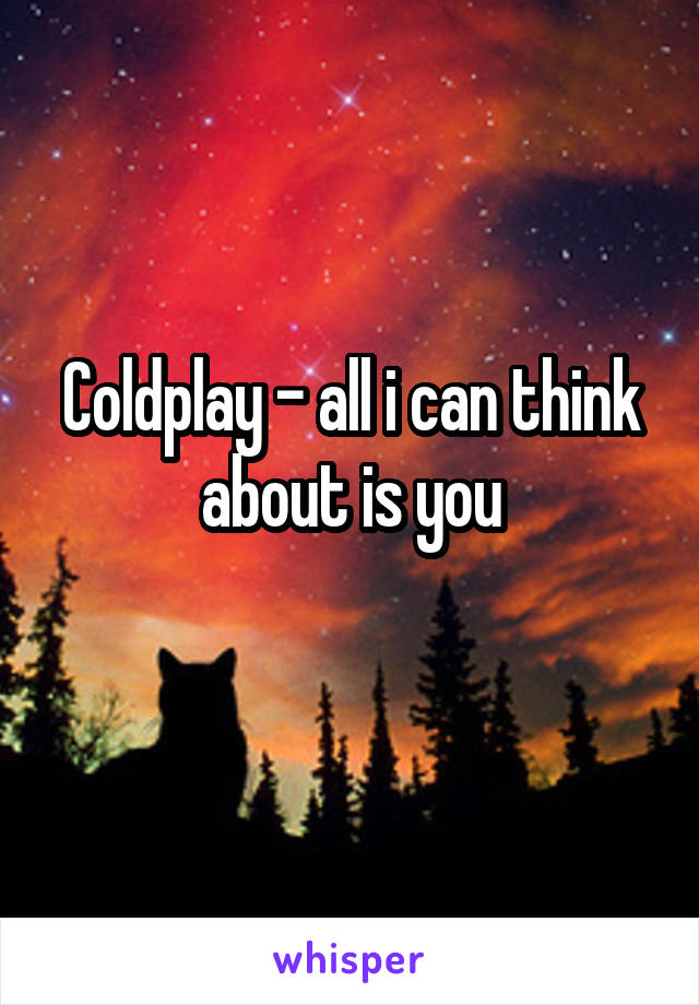 Coldplay - all i can think about is you
