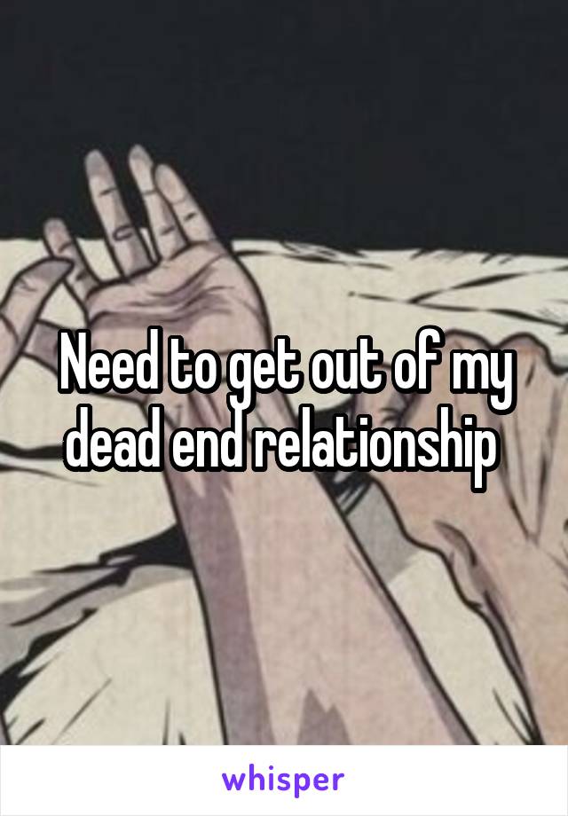 Need to get out of my dead end relationship 