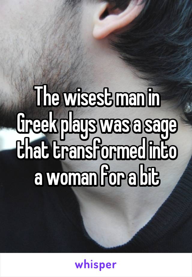 The wisest man in Greek plays was a sage that transformed into a woman for a bit