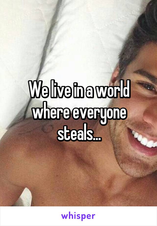 We live in a world where everyone steals...