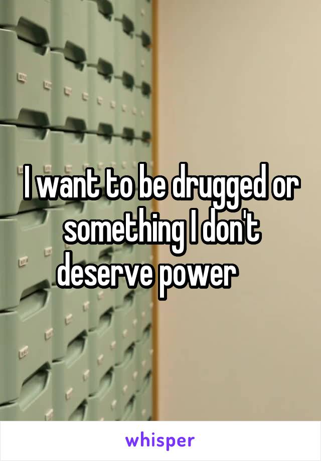 I want to be drugged or something I don't deserve power     