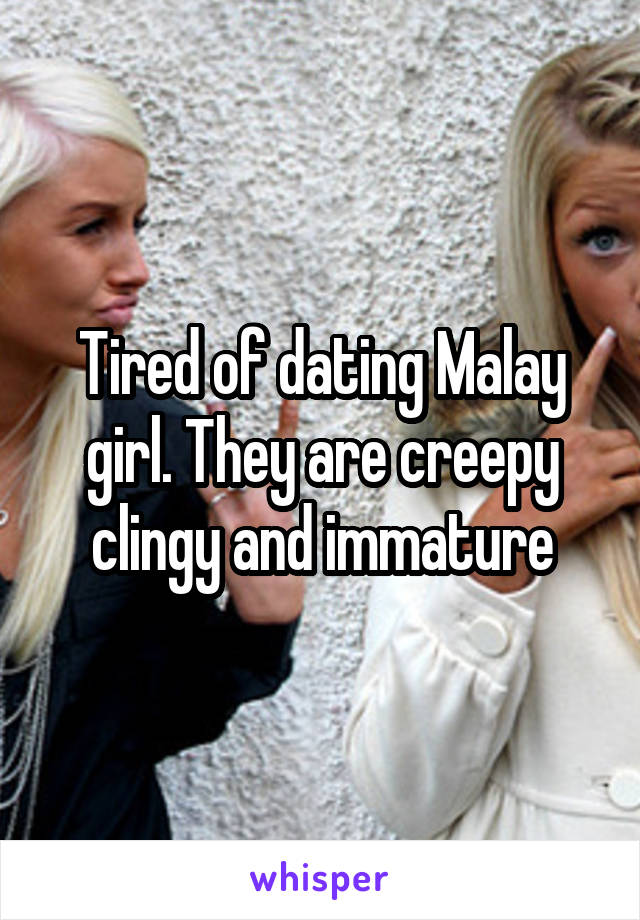 Tired of dating Malay girl. They are creepy clingy and immature