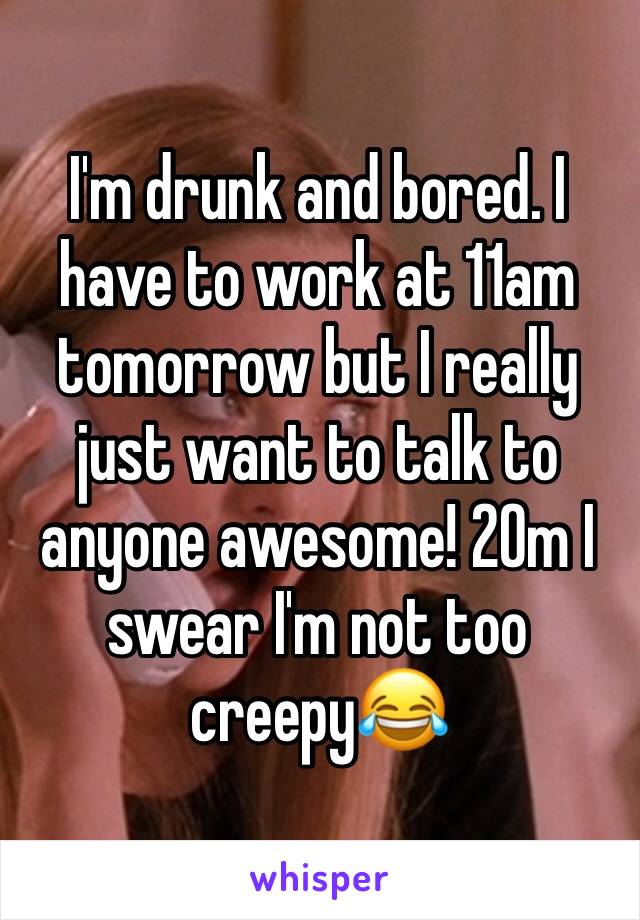 I'm drunk and bored. I have to work at 11am tomorrow but I really just want to talk to anyone awesome! 20m I swear I'm not too creepy😂