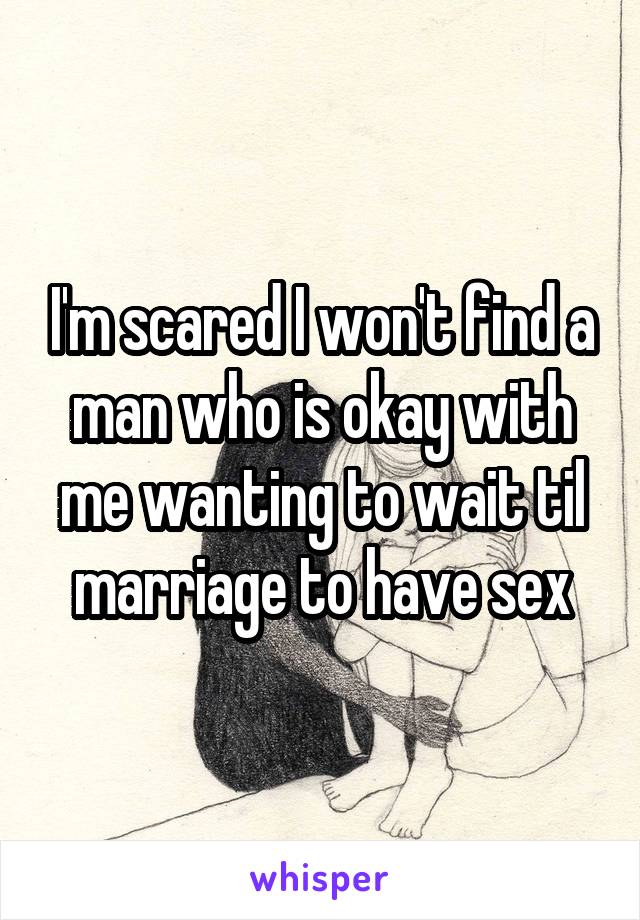 I'm scared I won't find a man who is okay with me wanting to wait til marriage to have sex