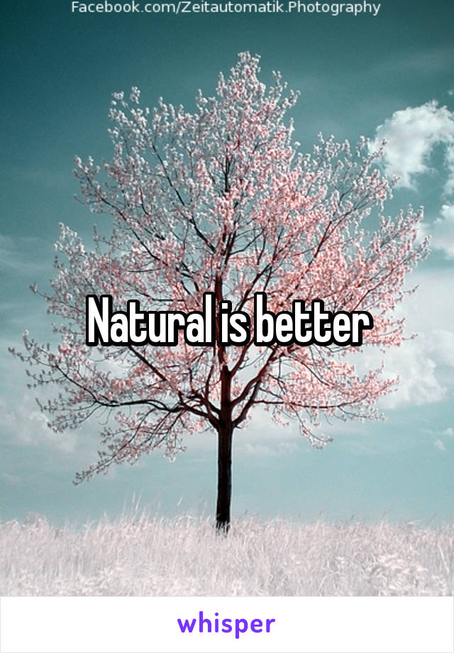 Natural is better