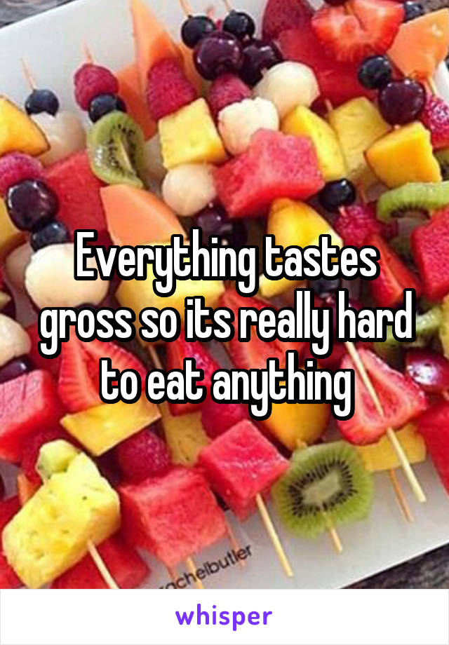 Everything tastes gross so its really hard to eat anything