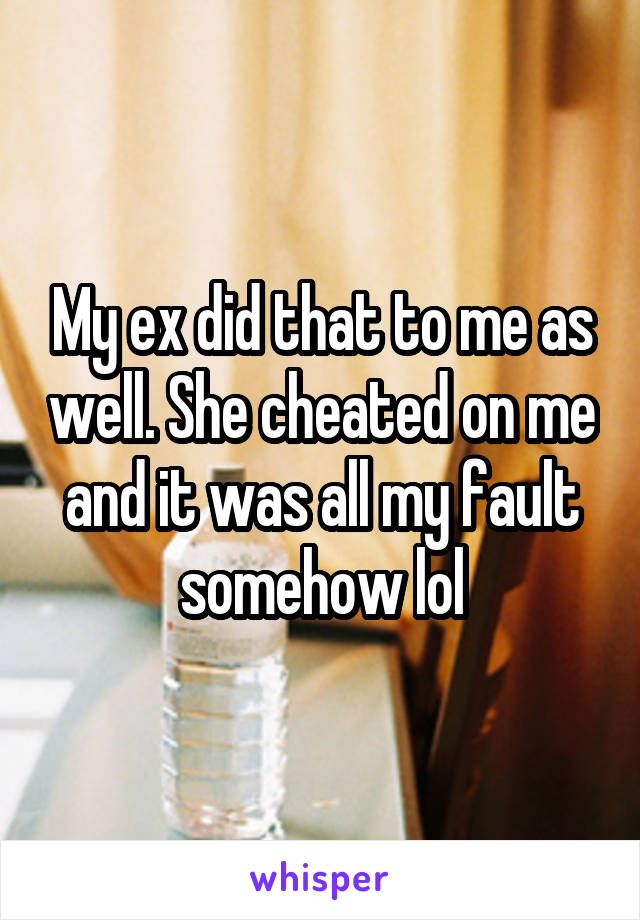 My ex did that to me as well. She cheated on me and it was all my fault somehow lol