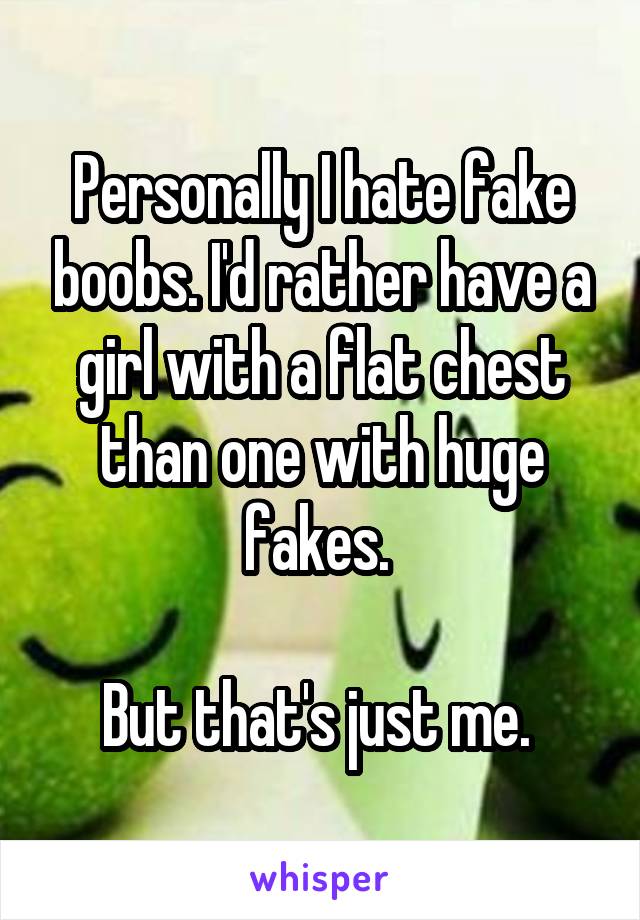 Personally I hate fake boobs. I'd rather have a girl with a flat chest than one with huge fakes. 

But that's just me. 