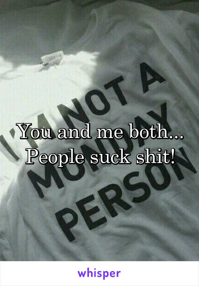 You and me both...
People suck shit!