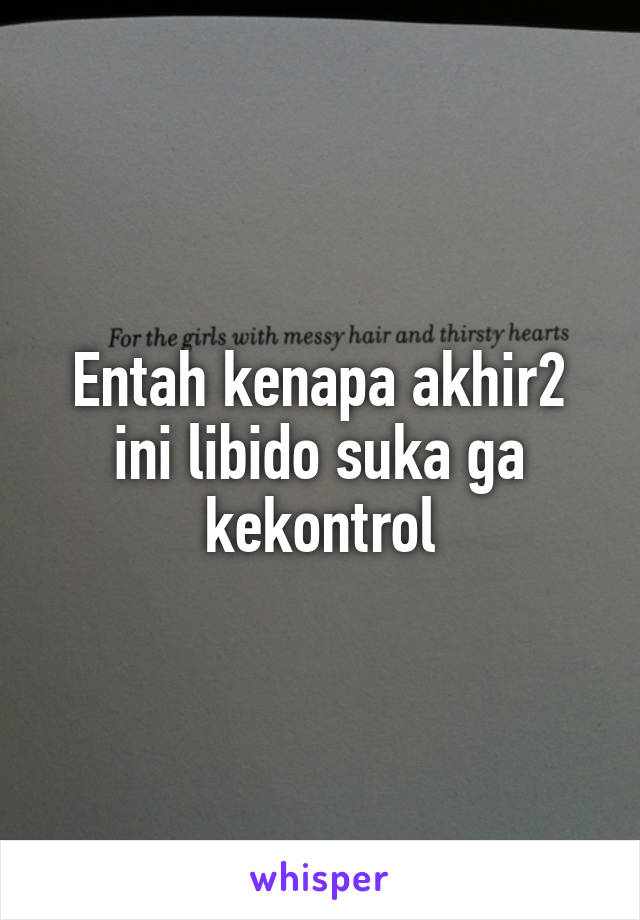 Entah kenapa akhir2 ini libido suka ga kekontrol