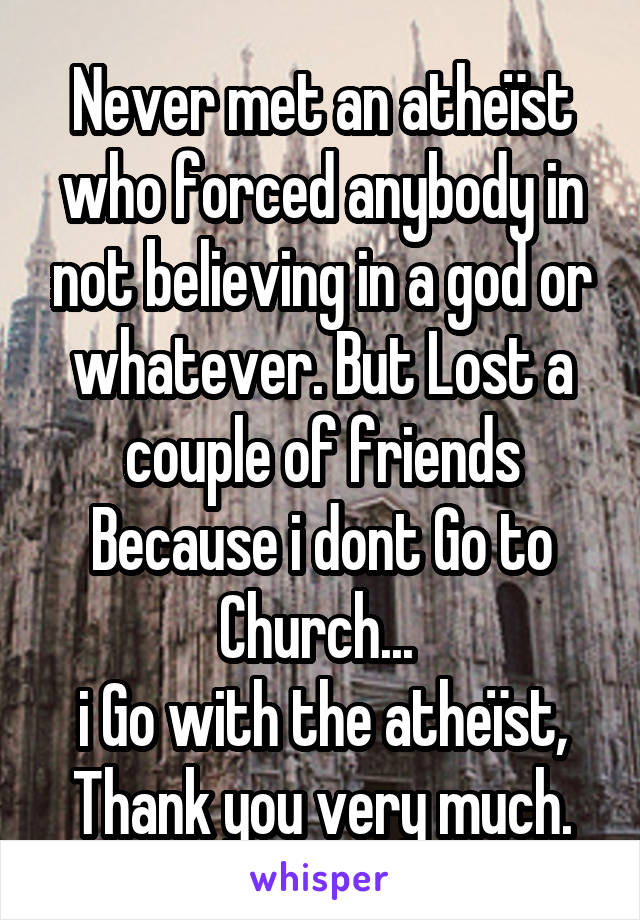 Never met an atheïst who forced anybody in not believing in a god or whatever. But Lost a couple of friends Because i dont Go to Church... 
i Go with the atheïst, Thank you very much.