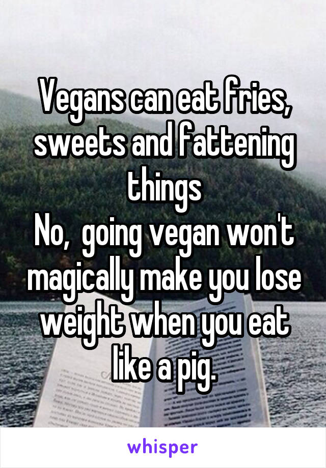 Vegans can eat fries, sweets and fattening things
No,  going vegan won't magically make you lose weight when you eat like a pig.
