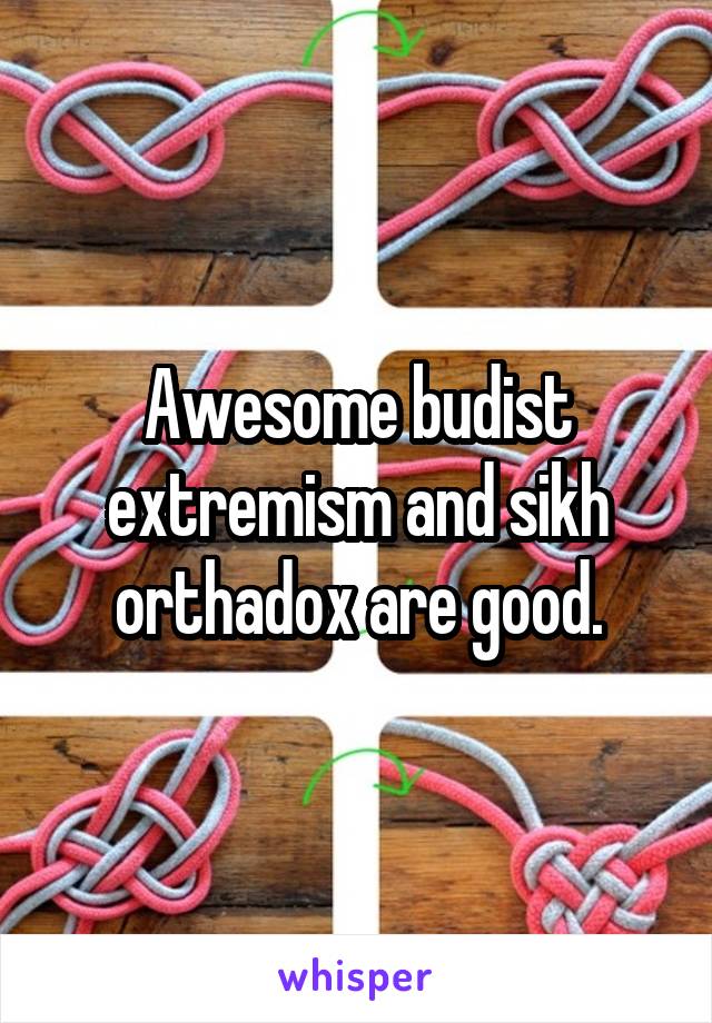 Awesome budist extremism and sikh orthadox are good.