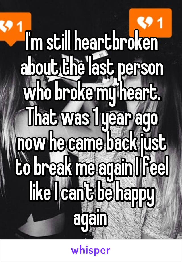 I'm still heartbroken about the last person who broke my heart. That was 1 year ago now he came back just to break me again I feel like I can't be happy again 