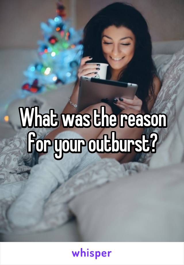 What was the reason for your outburst?