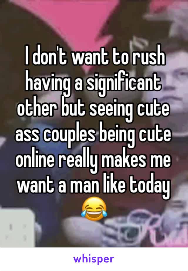  I don't want to rush having a significant other but seeing cute ass couples being cute online really makes me want a man like today 😂