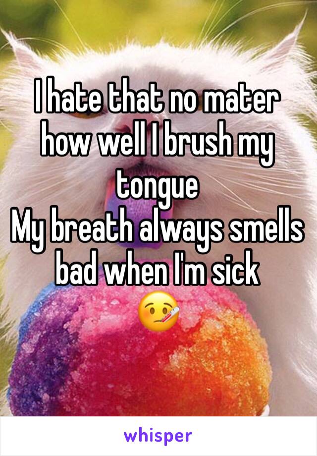 I hate that no mater how well I brush my tongue
My breath always smells bad when I'm sick
🤒