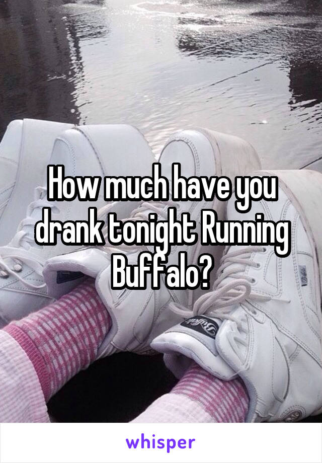 How much have you drank tonight Running Buffalo?