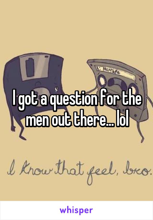 I got a question for the men out there... lol