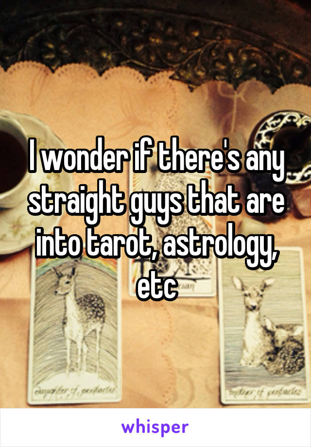 I wonder if there's any straight guys that are into tarot, astrology, etc