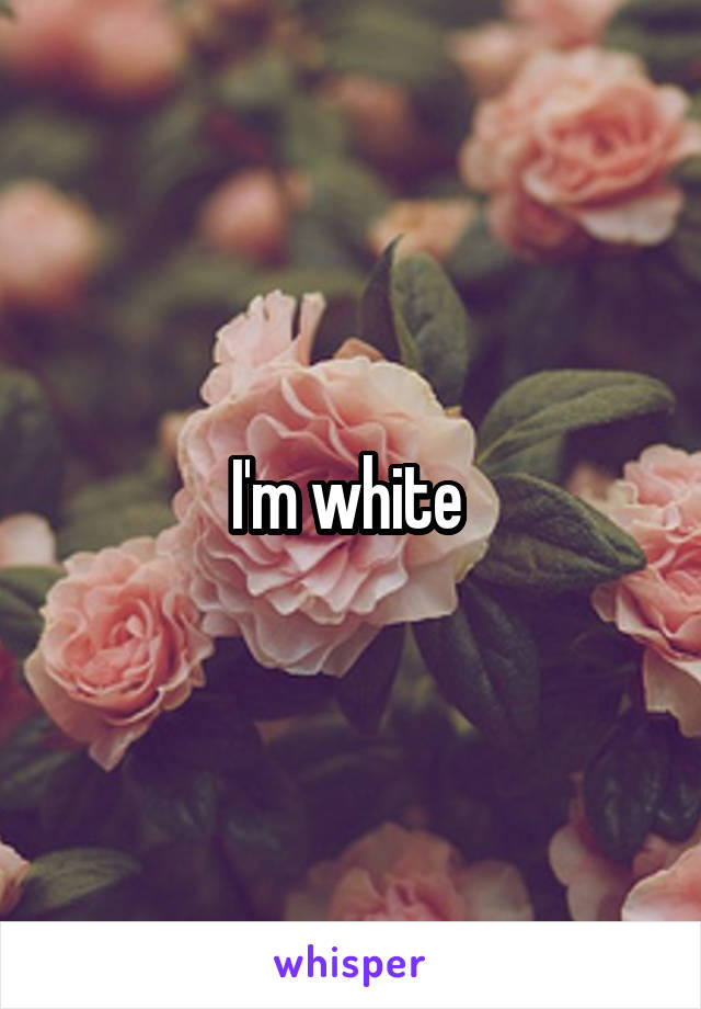 I'm white 