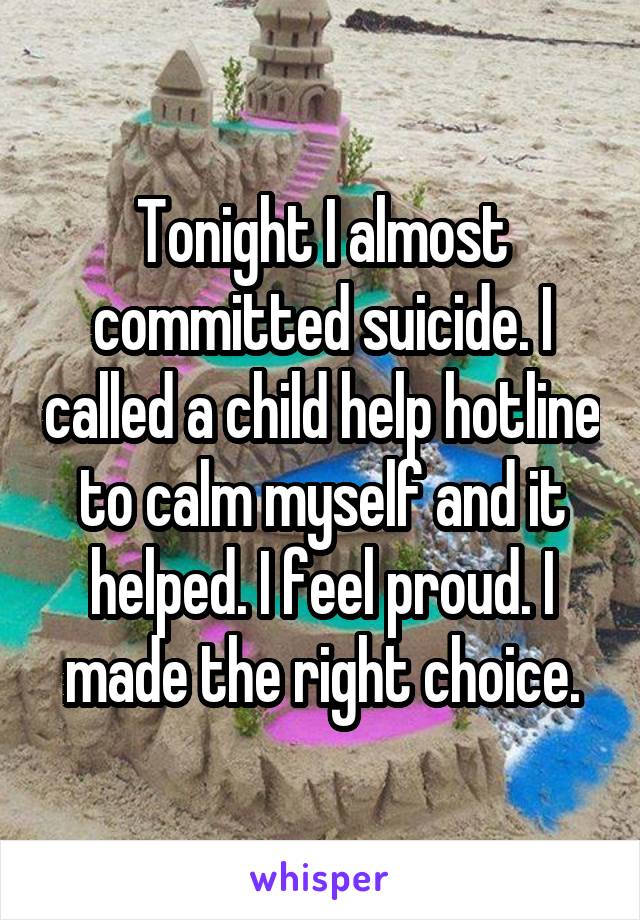 Tonight I almost committed suicide. I called a child help hotline to calm myself and it helped. I feel proud. I made the right choice.