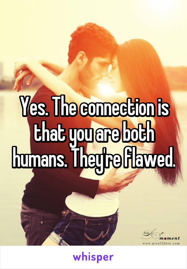 Yes. The connection is that you are both humans. They're flawed.