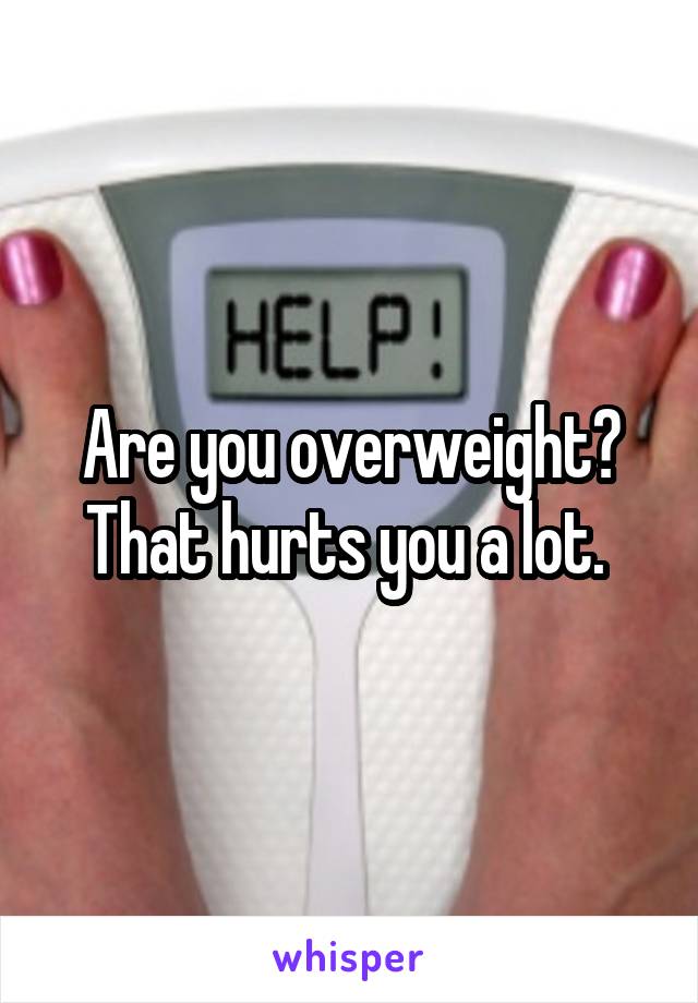 Are you overweight? That hurts you a lot. 