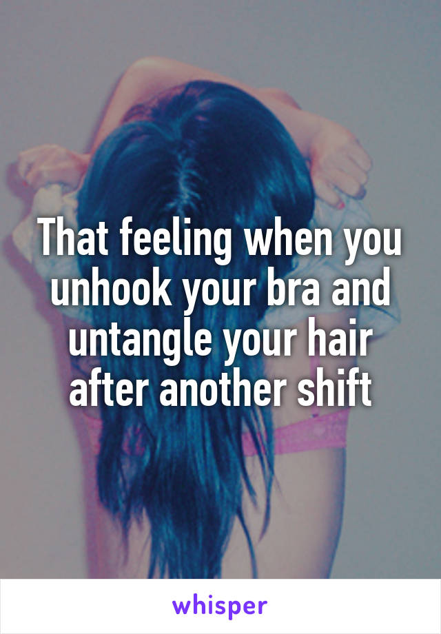 That feeling when you unhook your bra and untangle your hair after another shift