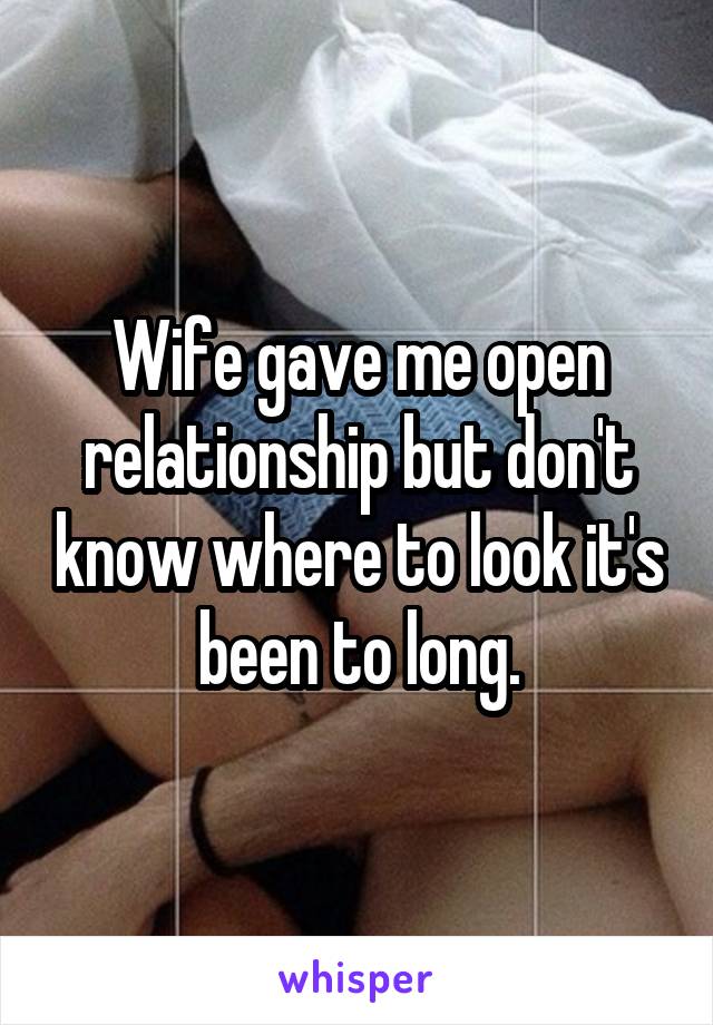 Wife gave me open relationship but don't know where to look it's been to long.