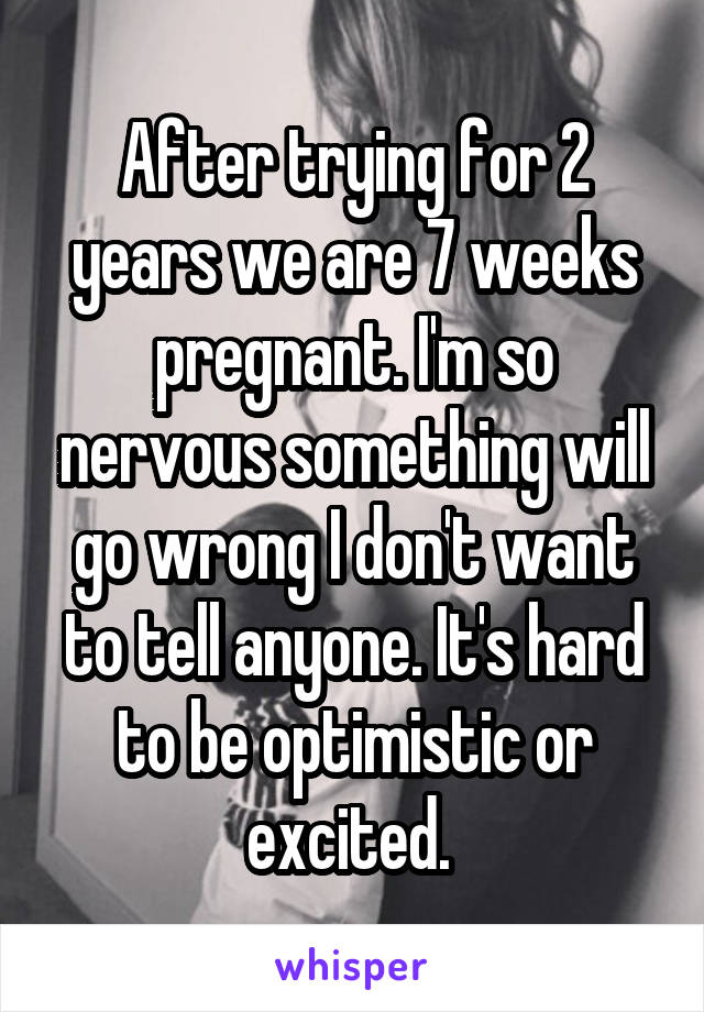 After trying for 2 years we are 7 weeks pregnant. I'm so nervous something will go wrong I don't want to tell anyone. It's hard to be optimistic or excited. 