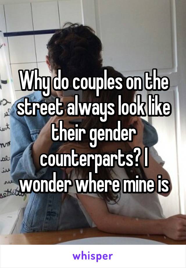 Why do couples on the street always look like their gender counterparts? I wonder where mine is