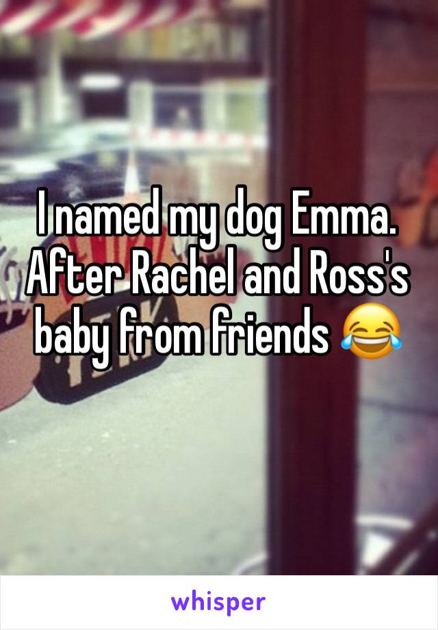 I named my dog Emma. After Rachel and Ross's baby from friends 😂