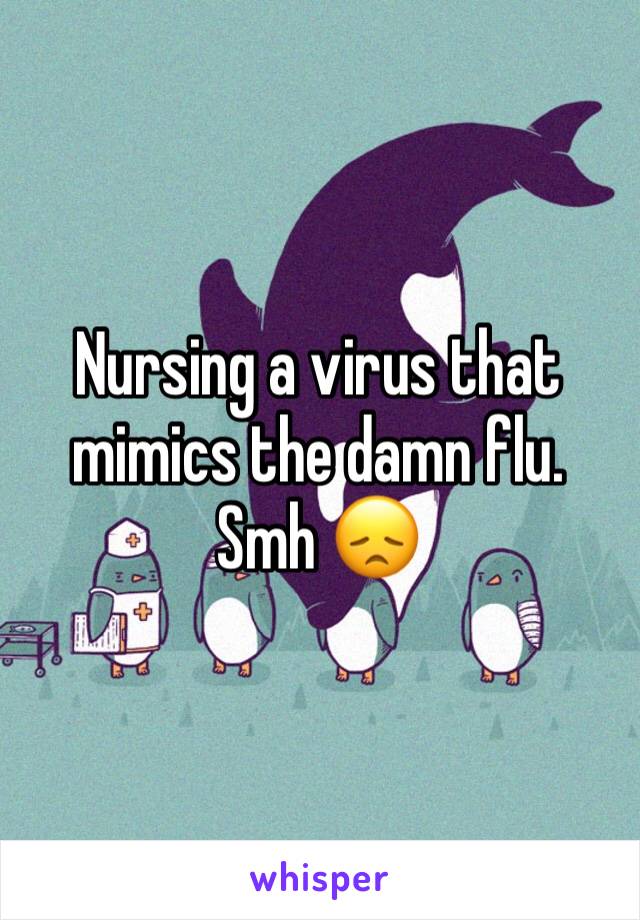 Nursing a virus that mimics the damn flu. 
Smh 😞