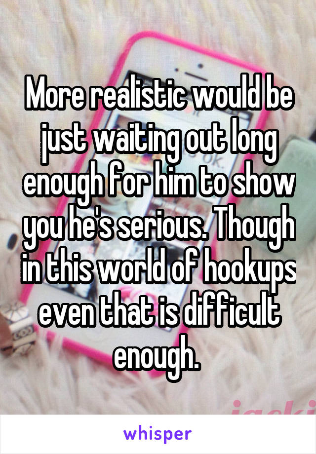 More realistic would be just waiting out long enough for him to show you he's serious. Though in this world of hookups even that is difficult enough. 