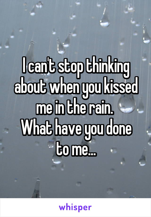 I can't stop thinking about when you kissed me in the rain. 
What have you done to me...