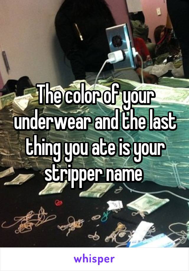 The color of your underwear and the last thing you ate is your stripper name 