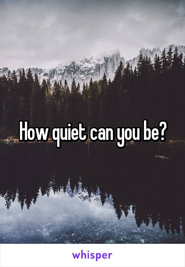 How quiet can you be?